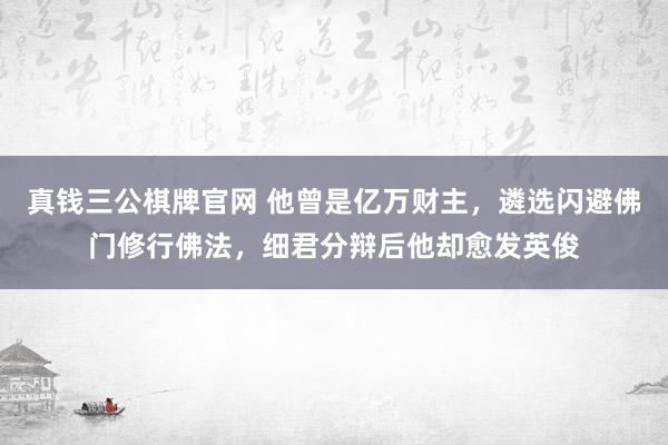 真钱三公棋牌官网 他曾是亿万财主，遴选闪避佛门修行佛法，细君分辩后他却愈发英俊