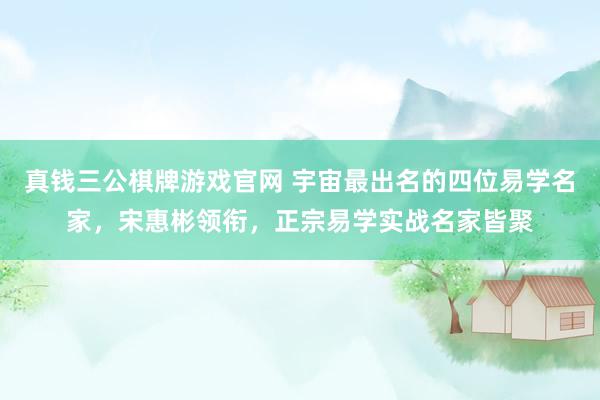 真钱三公棋牌游戏官网 宇宙最出名的四位易学名家，宋惠彬领衔，正宗易学实战名家皆聚