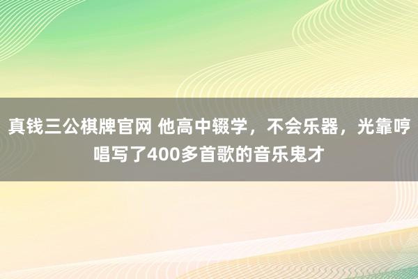 真钱三公棋牌官网 他高中辍学，不会乐器，光靠哼唱写了400多首歌的音乐鬼才