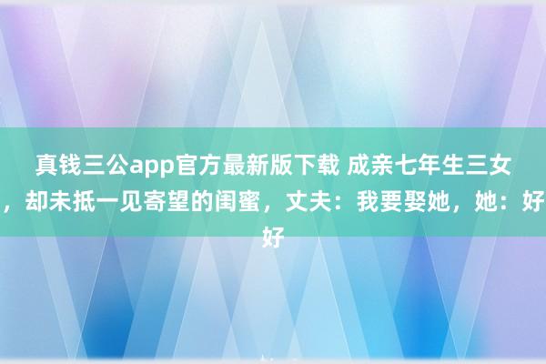 真钱三公app官方最新版下载 成亲七年生三女，却未抵一见寄望的闺蜜，丈夫：我要娶她，她：好