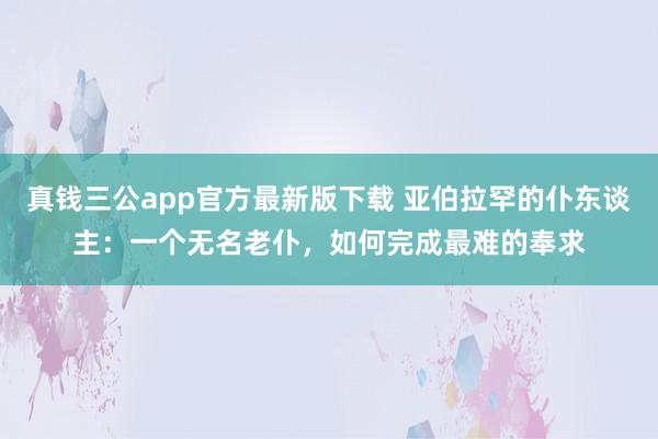 真钱三公app官方最新版下载 亚伯拉罕的仆东谈主：一个无名老仆，如何完成最难的奉求
