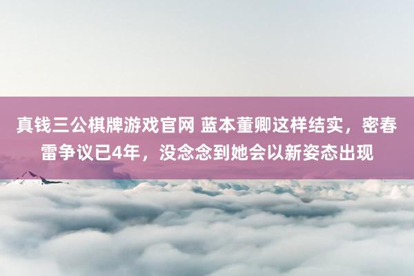 真钱三公棋牌游戏官网 蓝本董卿这样结实，密春雷争议已4年，没念念到她会以新姿态出现