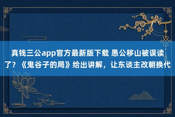真钱三公app官方最新版下载 愚公移山被误读了？《鬼谷子的局》给出讲解，让东谈主改朝换代