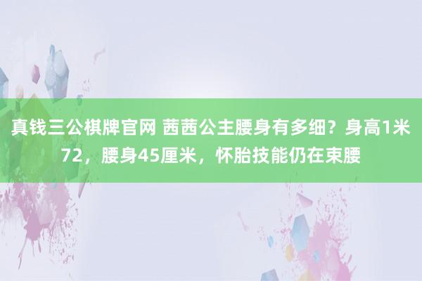 真钱三公棋牌官网 茜茜公主腰身有多细？身高1米72，腰身45厘米，怀胎技能仍在束腰