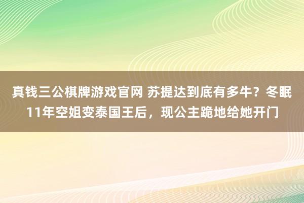 真钱三公棋牌游戏官网 苏提达到底有多牛？冬眠11年空姐变泰国王后，现公主跪地给她开门
