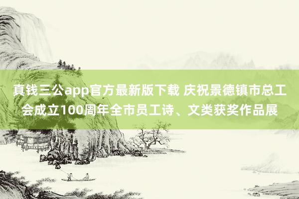 真钱三公app官方最新版下载 庆祝景德镇市总工会成立100周年全市员工诗、文类获奖作品展