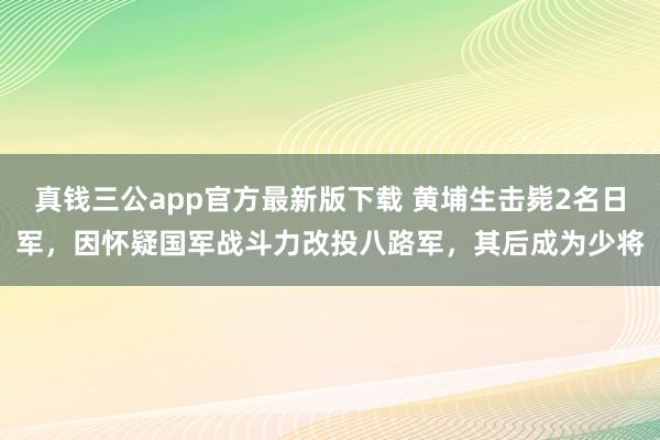 真钱三公app官方最新版下载 黄埔生击毙2名日军，因怀疑国军战斗力改投八路军，其后成为少将