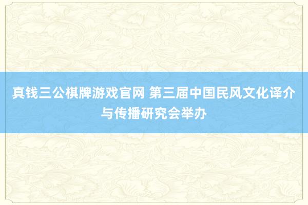 真钱三公棋牌游戏官网 第三届中国民风文化译介与传播研究会举办