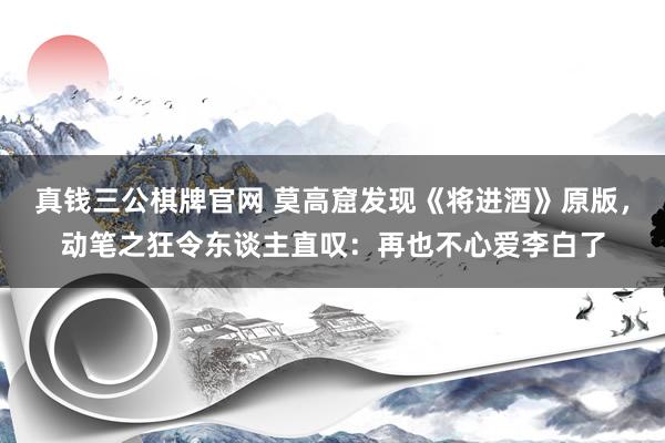 真钱三公棋牌官网 莫高窟发现《将进酒》原版，动笔之狂令东谈主直叹：再也不心爱李白了