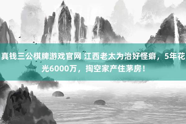 真钱三公棋牌游戏官网 江西老太为治好怪癖，5年花光6000万，掏空家产住茅房！
