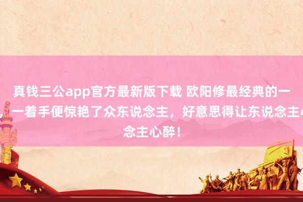 真钱三公app官方最新版下载 欧阳修最经典的一首诗，一着手便惊艳了众东说念主，好意思得让东说念主心醉！