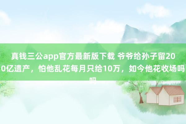 真钱三公app官方最新版下载 爷爷给孙子留200亿遗产，怕他乱花每月只给10万，如今他花收场吗