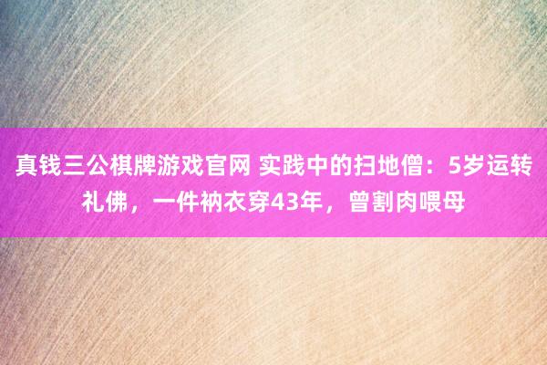 真钱三公棋牌游戏官网 实践中的扫地僧：5岁运转礼佛，一件衲衣穿43年，曾割肉喂母