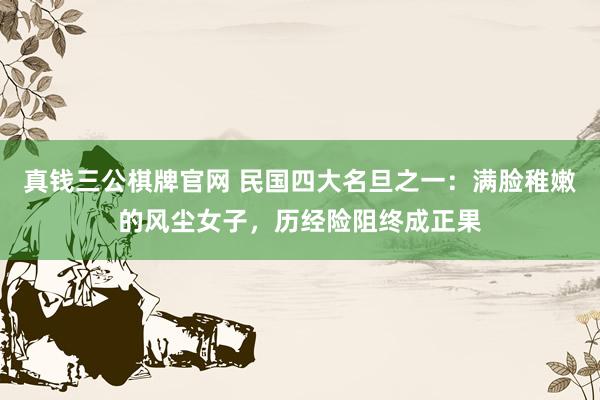 真钱三公棋牌官网 民国四大名旦之一：满脸稚嫩的风尘女子，历经险阻终成正果