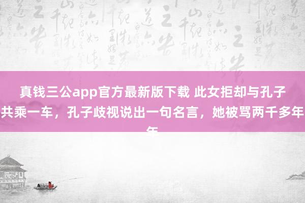 真钱三公app官方最新版下载 此女拒却与孔子共乘一车，孔子歧视说出一句名言，她被骂两千多年