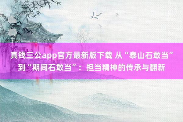 真钱三公app官方最新版下载 从“泰山石敢当”到“期间石敢当”：担当精神的传承与翻新