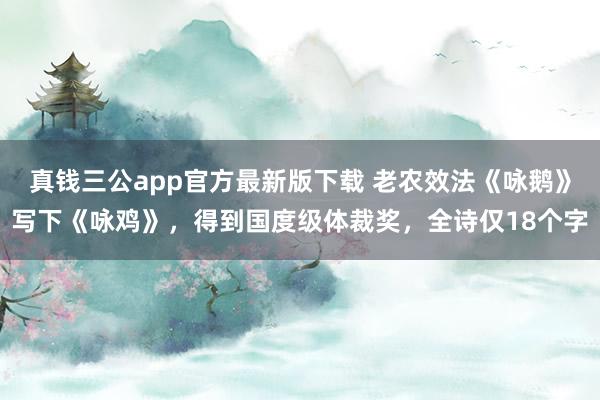 真钱三公app官方最新版下载 老农效法《咏鹅》写下《咏鸡》，得到国度级体裁奖，全诗仅18个字