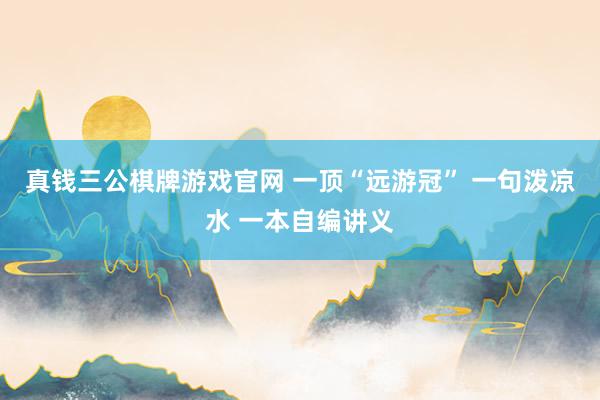 真钱三公棋牌游戏官网 一顶“远游冠” 一句泼凉水 一本自编讲义