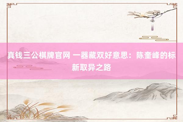 真钱三公棋牌官网 一器藏双好意思:陈奎峰的标新取异之路