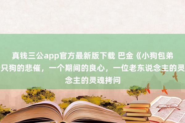 真钱三公app官方最新版下载 巴金《小狗包弟》：一只狗的悲催，一个期间的良心，一位老东说念主的灵魂拷问