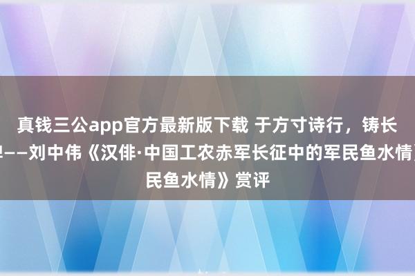 真钱三公app官方最新版下载 于方寸诗行，铸长征丰碑——刘中伟《汉俳·中国工农赤军长征中的军民鱼水情》赏评