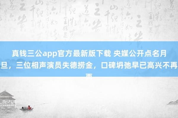 真钱三公app官方最新版下载 央媒公开点名月旦，三位相声演员失德捞金，口碑坍弛早已高兴不再