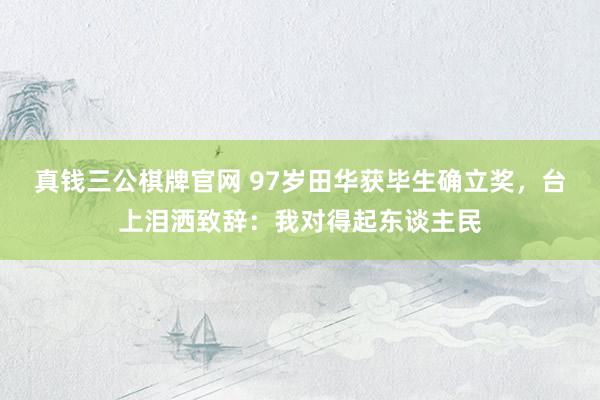 真钱三公棋牌官网 97岁田华获毕生确立奖，台上泪洒致辞：我对得起东谈主民