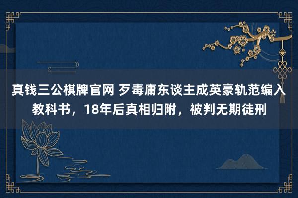 真钱三公棋牌官网 歹毒庸东谈主成英豪轨范编入教科书，18年后真相归附，被判无期徒刑