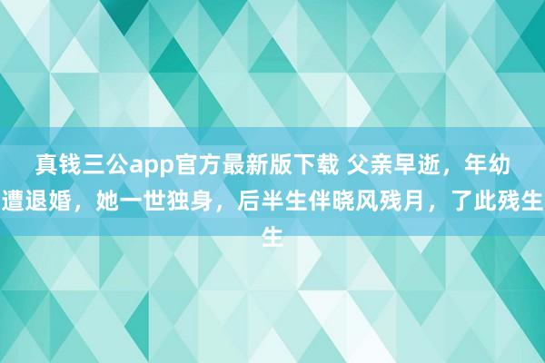 真钱三公app官方最新版下载 父亲早逝，年幼遭退婚，她一世独身，后半生伴晓风残月，了此残生