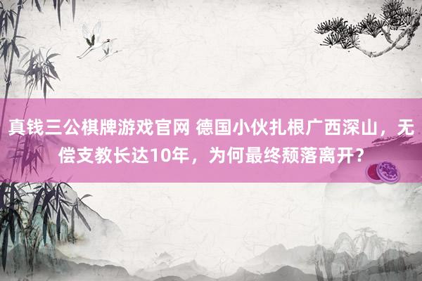 真钱三公棋牌游戏官网 德国小伙扎根广西深山，无偿支教长达10年，为何最终颓落离开？