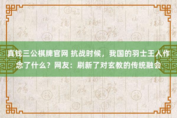 真钱三公棋牌官网 抗战时候，我国的羽士王人作念了什么？网友：刷新了对玄教的传统融会