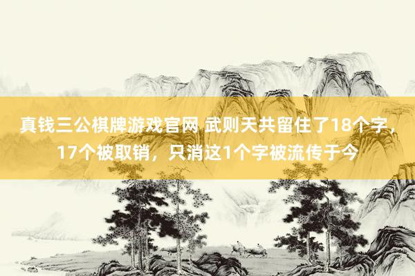 真钱三公棋牌游戏官网 武则天共留住了18个字，17个被取销，只消这1个字被流传于今