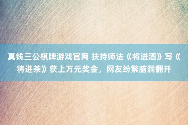 真钱三公棋牌游戏官网 扶持师法《将进酒》写《将进茶》获上万元奖金，网友纷繁脑洞翻开