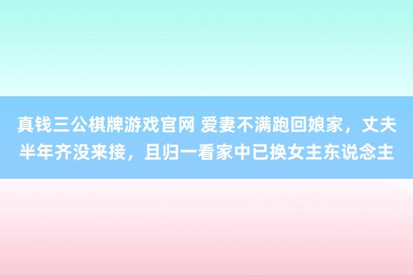 真钱三公棋牌游戏官网 爱妻不满跑回娘家，丈夫半年齐没来接，且归一看家中已换女主东说念主