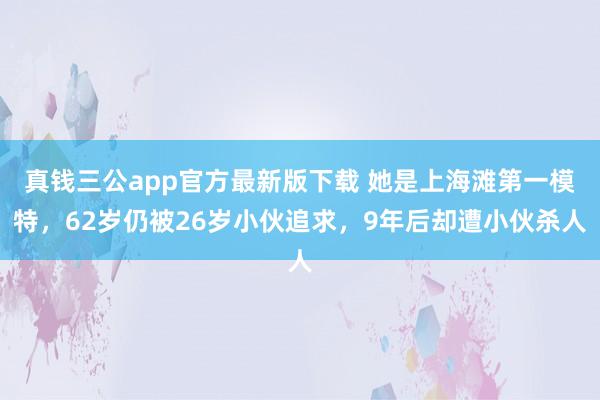 真钱三公app官方最新版下载 她是上海滩第一模特，62岁仍被26岁小伙追求，9年后却遭小伙杀人