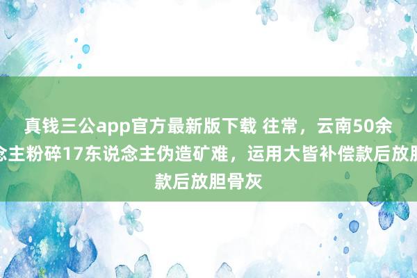 真钱三公app官方最新版下载 往常，云南50余东说念主粉碎17东说念主伪造矿难，运用大皆补偿款后放胆骨灰