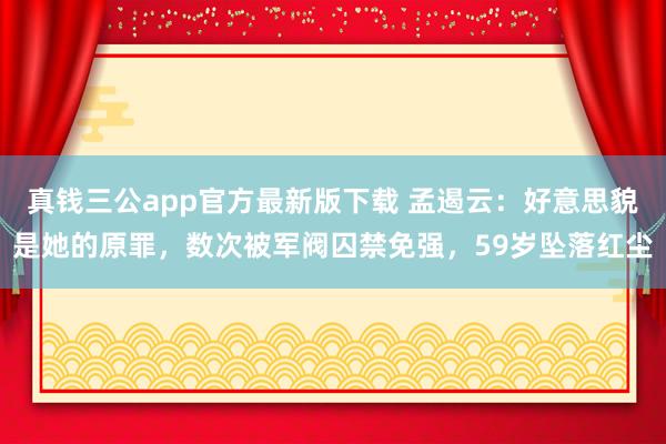 真钱三公app官方最新版下载 孟遏云：好意思貌是她的原罪，数次被军阀囚禁免强，59岁坠落红尘
