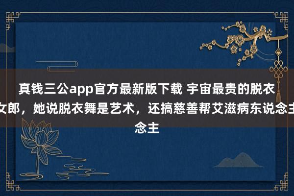 真钱三公app官方最新版下载 宇宙最贵的脱衣女郎，她说脱衣舞是艺术，还搞慈善帮艾滋病东说念主
