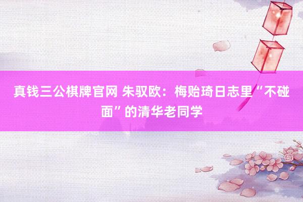 真钱三公棋牌官网 朱驭欧:梅贻琦日志里“不碰面”的清华老同学