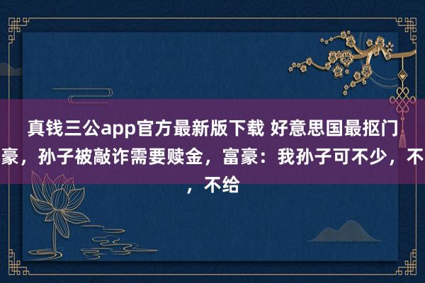 真钱三公app官方最新版下载 好意思国最抠门富豪，孙子被敲诈需要赎金，富豪：我孙子可不少，不给