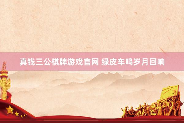 真钱三公棋牌游戏官网 绿皮车鸣岁月回响