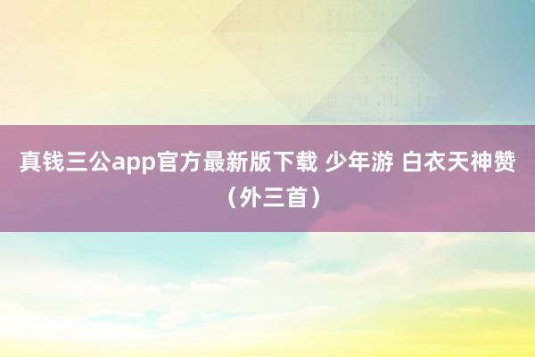 真钱三公app官方最新版下载 少年游 白衣天神赞（外三首）