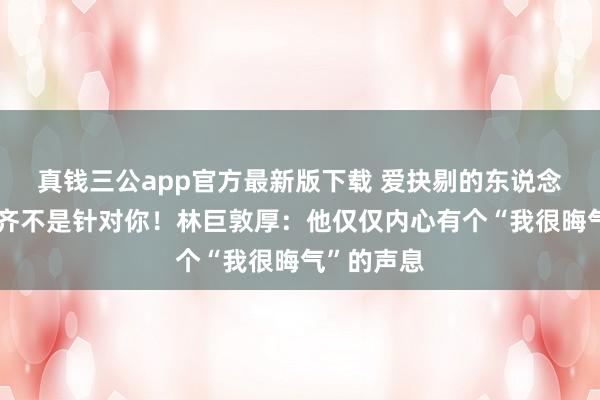 真钱三公app官方最新版下载 爱抉剔的东说念主，从来齐不是针对你！林巨敦厚：他仅仅内心有个“我很晦气”的声息