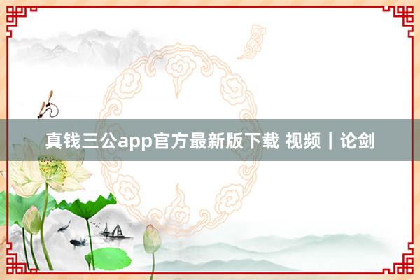真钱三公app官方最新版下载 视频｜论剑