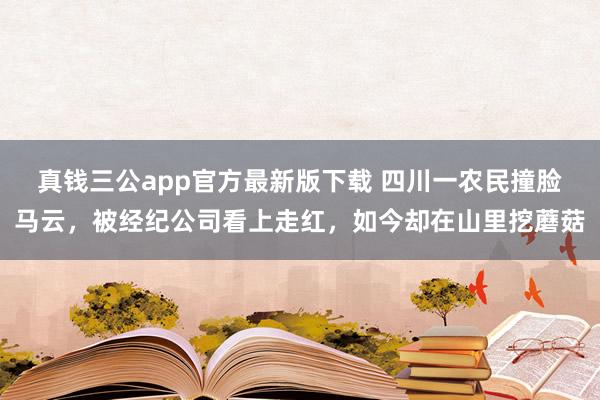 真钱三公app官方最新版下载 四川一农民撞脸马云，被经纪公司看上走红，如今却在山里挖蘑菇