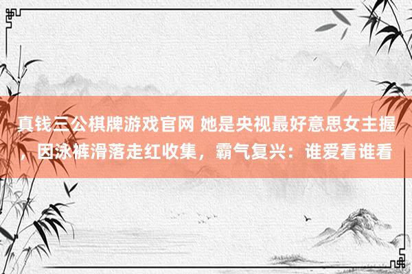 真钱三公棋牌游戏官网 她是央视最好意思女主握，因泳裤滑落走红收集，霸气复兴：谁爱看谁看