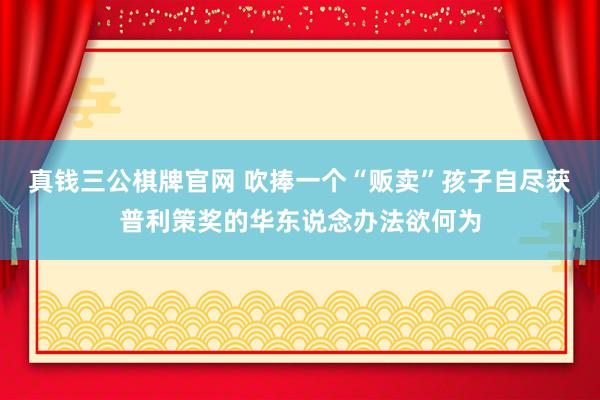 真钱三公棋牌官网 吹捧一个“贩卖”孩子自尽获普利策奖的华东说念办法欲何为