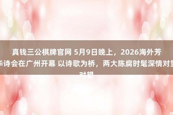 真钱三公棋牌官网 5月9日晚上，2026海外芳华诗会在广州开幕 以诗歌为桥，两大陈腐时髦深情对望