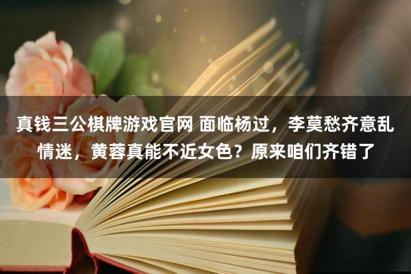 真钱三公棋牌游戏官网 面临杨过，李莫愁齐意乱情迷，黄蓉真能不近女色？原来咱们齐错了