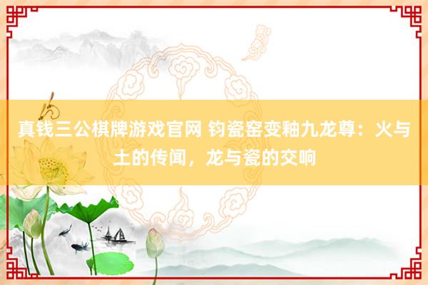 真钱三公棋牌游戏官网 钧瓷窑变釉九龙尊：火与土的传闻，龙与瓷的交响